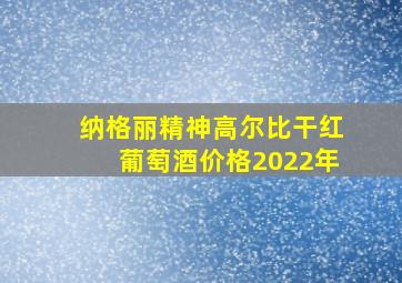 纳格丽精神高尔比干红葡萄酒价格2022年