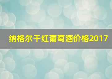 纳格尔干红葡萄酒价格2017