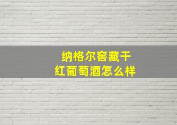 纳格尔窖藏干红葡萄酒怎么样