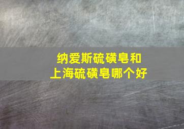 纳爱斯硫磺皂和上海硫磺皂哪个好