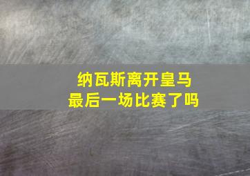 纳瓦斯离开皇马最后一场比赛了吗