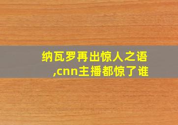 纳瓦罗再出惊人之语,cnn主播都惊了谁