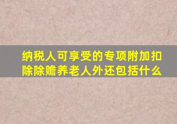 纳税人可享受的专项附加扣除除赡养老人外还包括什么