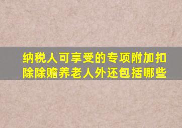 纳税人可享受的专项附加扣除除赡养老人外还包括哪些