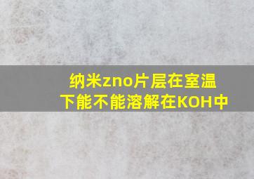 纳米zno片层在室温下能不能溶解在KOH中