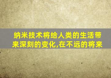 纳米技术将给人类的生活带来深刻的变化,在不远的将来