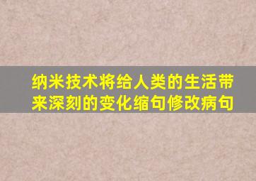 纳米技术将给人类的生活带来深刻的变化缩句修改病句