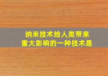 纳米技术给人类带来重大影响的一种技术是