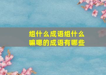 组什么成语组什么嘛嗯的成语有哪些