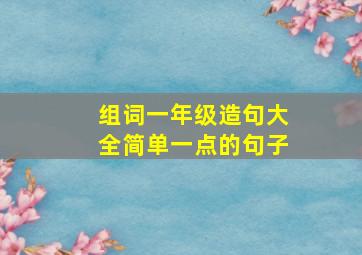 组词一年级造句大全简单一点的句子