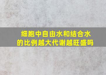 细胞中自由水和结合水的比例越大代谢越旺盛吗