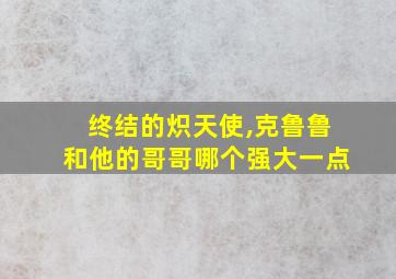 终结的炽天使,克鲁鲁和他的哥哥哪个强大一点