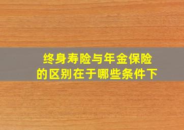 终身寿险与年金保险的区别在于哪些条件下