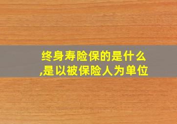 终身寿险保的是什么,是以被保险人为单位