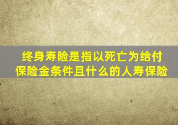 终身寿险是指以死亡为给付保险金条件且什么的人寿保险