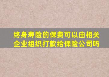 终身寿险的保费可以由相关企业组织打款给保险公司吗