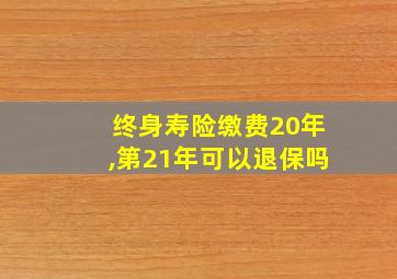 终身寿险缴费20年,第21年可以退保吗