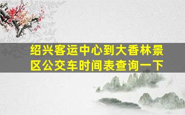 绍兴客运中心到大香林景区公交车时间表查询一下