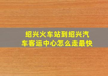 绍兴火车站到绍兴汽车客运中心怎么走最快