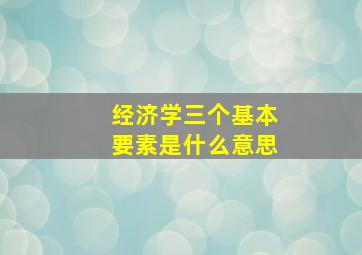 经济学三个基本要素是什么意思