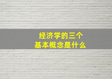 经济学的三个基本概念是什么