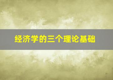 经济学的三个理论基础