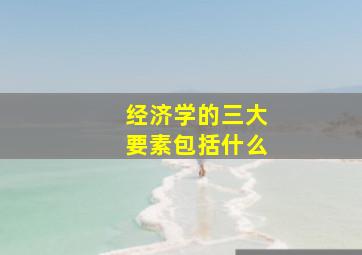 经济学的三大要素包括什么