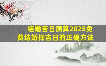 结婚吉日测算2025免费结婚择吉日的正确方法