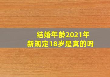 结婚年龄2021年新规定18岁是真的吗