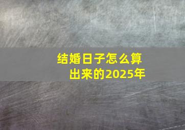 结婚日子怎么算出来的2025年