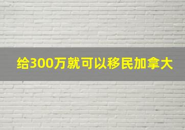 给300万就可以移民加拿大