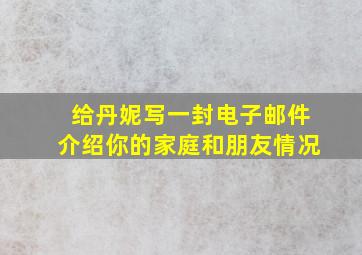 给丹妮写一封电子邮件介绍你的家庭和朋友情况