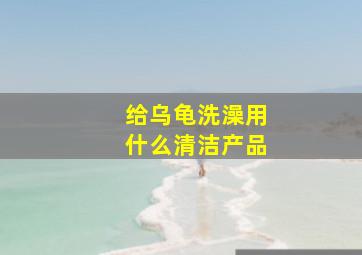 给乌龟洗澡用什么清洁产品