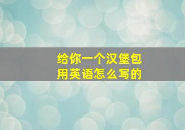 给你一个汉堡包用英语怎么写的