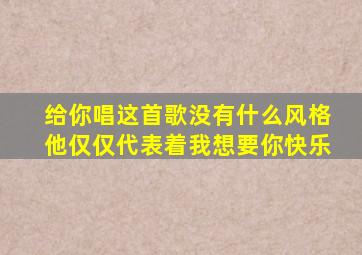 给你唱这首歌没有什么风格他仅仅代表着我想要你快乐