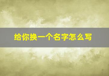 给你换一个名字怎么写