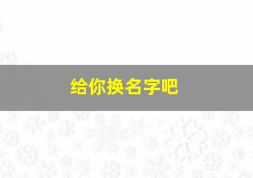 给你换名字吧