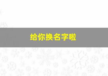 给你换名字啦