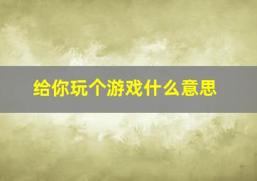 给你玩个游戏什么意思