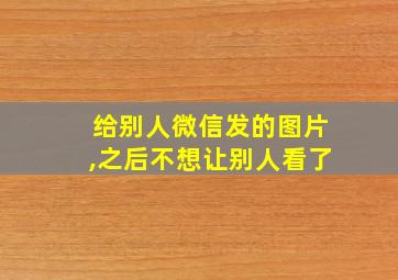 给别人微信发的图片,之后不想让别人看了