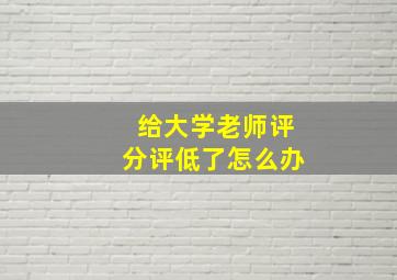 给大学老师评分评低了怎么办