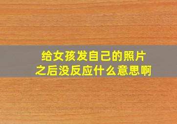 给女孩发自己的照片之后没反应什么意思啊