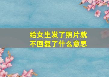 给女生发了照片就不回复了什么意思