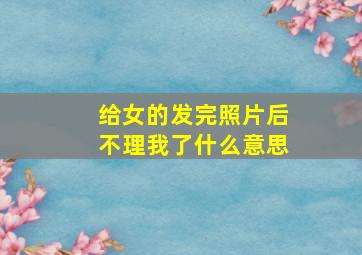 给女的发完照片后不理我了什么意思