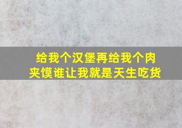 给我个汉堡再给我个肉夹馍谁让我就是天生吃货