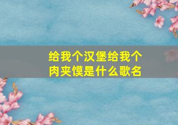 给我个汉堡给我个肉夹馍是什么歌名