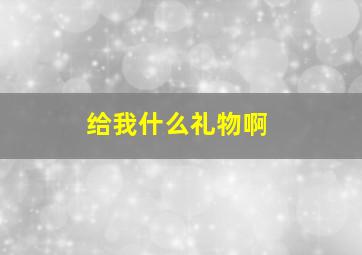 给我什么礼物啊