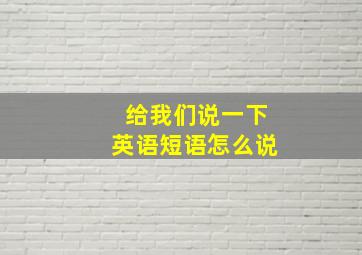 给我们说一下英语短语怎么说