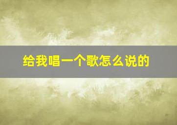 给我唱一个歌怎么说的