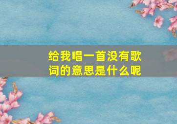 给我唱一首没有歌词的意思是什么呢